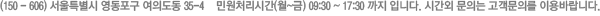 (150 - 606) 서울특별시 영동포구 여의도동 35-4  민원처리시간(월~금) 09:30 ~ 17:30 까지 입니다. 시간외 문의는 고객문의를 이용바랍니다.