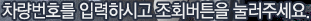 차량번호를 입력하시고 조회버튼을 눌러주세요.